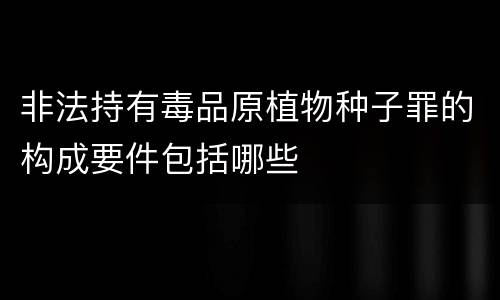 非法持有毒品原植物种子罪的构成要件包括哪些