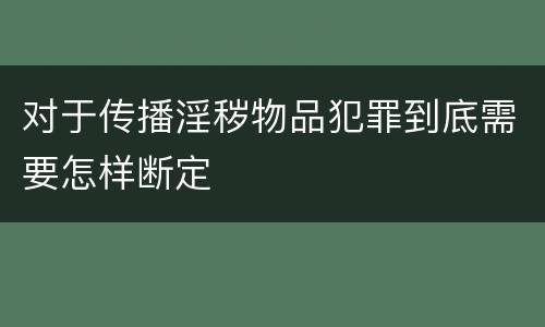 对于传播淫秽物品犯罪到底需要怎样断定