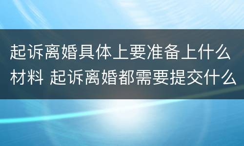 起诉离婚具体上要准备上什么材料 起诉离婚都需要提交什么材料