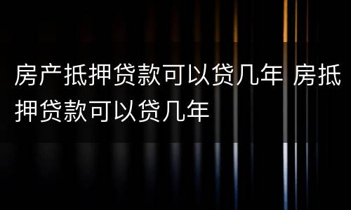 房产抵押贷款可以贷几年 房抵押贷款可以贷几年