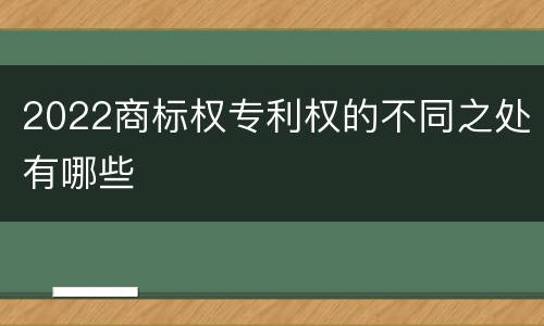 2022商标权专利权的不同之处有哪些