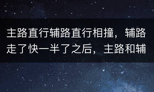 主路直行辅路直行相撞，辅路走了快一半了之后，主路和辅路直行相撞怎么划分责任