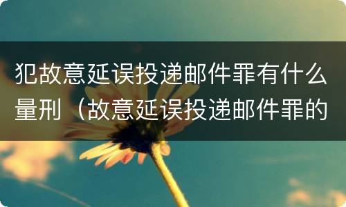 犯故意延误投递邮件罪有什么量刑（故意延误投递邮件罪的立案标准）