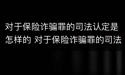 对于保险诈骗罪的司法认定是怎样的 对于保险诈骗罪的司法认定是怎样的呢