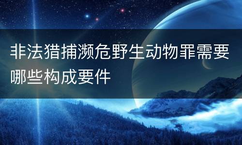 非法猎捕濒危野生动物罪需要哪些构成要件