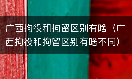 广西拘役和拘留区别有啥（广西拘役和拘留区别有啥不同）