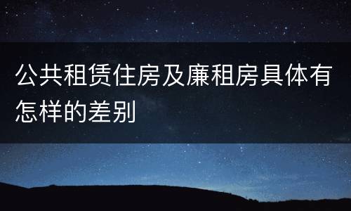 公共租赁住房及廉租房具体有怎样的差别