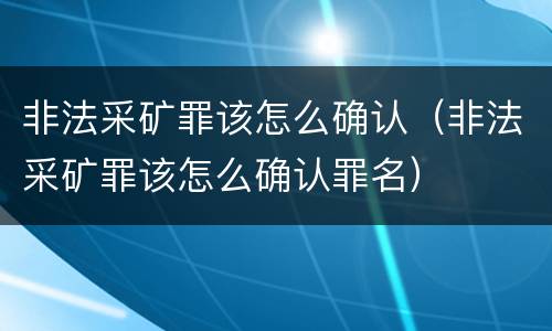 非法采矿罪该怎么确认（非法采矿罪该怎么确认罪名）