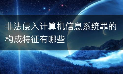 非法侵入计算机信息系统罪的构成特征有哪些