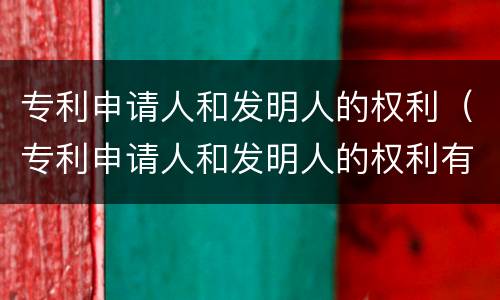 专利申请人和发明人的权利（专利申请人和发明人的权利有哪些）