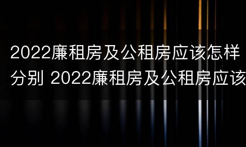 2022廉租房及公租房应该怎样分别 2022廉租房及公租房应该怎样分别申请呢