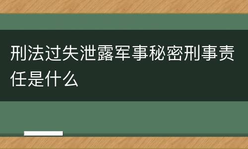 刑法过失泄露军事秘密刑事责任是什么