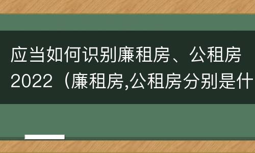 应当如何识别廉租房、公租房2022（廉租房,公租房分别是什么意思?）