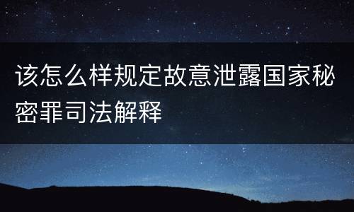 该怎么样规定故意泄露国家秘密罪司法解释