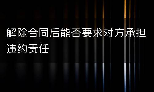 解除合同后能否要求对方承担违约责任