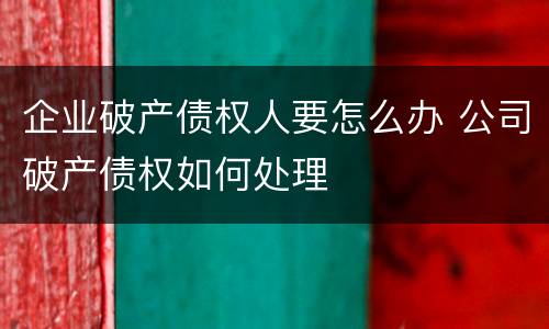 企业破产债权人要怎么办 公司破产债权如何处理