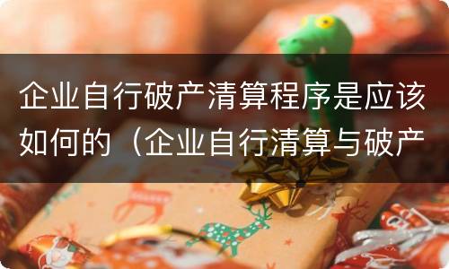 企业自行破产清算程序是应该如何的（企业自行清算与破产清算）