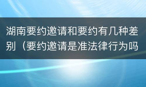 湖南要约邀请和要约有几种差别（要约邀请是准法律行为吗）