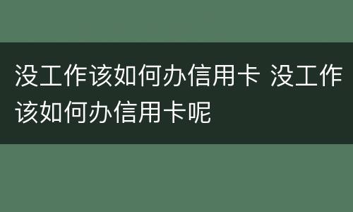 没工作该如何办信用卡 没工作该如何办信用卡呢