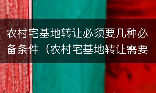 农村宅基地转让必须要几种必备条件（农村宅基地转让需要什么条件）