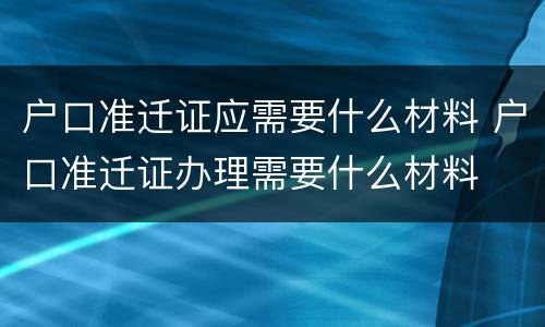 户口准迁证应需要什么材料 户口准迁证办理需要什么材料