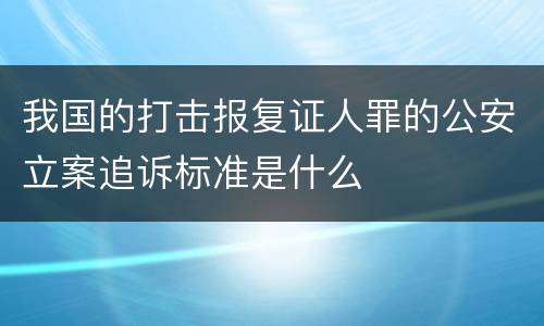 我国的打击报复证人罪的公安立案追诉标准是什么