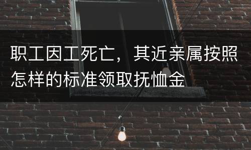 职工因工死亡，其近亲属按照怎样的标准领取抚恤金