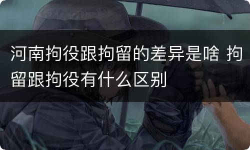 河南拘役跟拘留的差异是啥 拘留跟拘役有什么区别