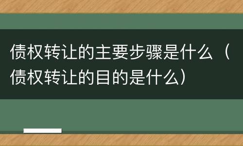 债权转让的主要步骤是什么（债权转让的目的是什么）