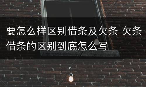 要怎么样区别借条及欠条 欠条借条的区别到底怎么写