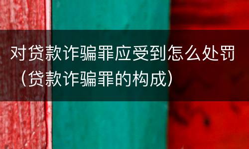 对贷款诈骗罪应受到怎么处罚（贷款诈骗罪的构成）