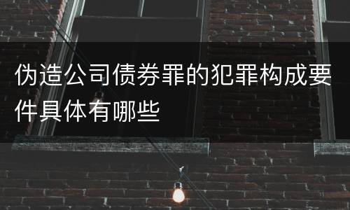 伪造公司债券罪的犯罪构成要件具体有哪些