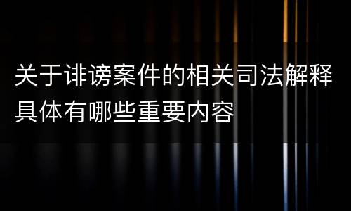 关于诽谤案件的相关司法解释具体有哪些重要内容