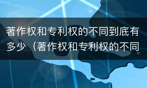 著作权和专利权的不同到底有多少（著作权和专利权的不同到底有多少种类）