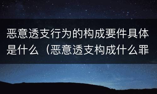 恶意透支行为的构成要件具体是什么（恶意透支构成什么罪）