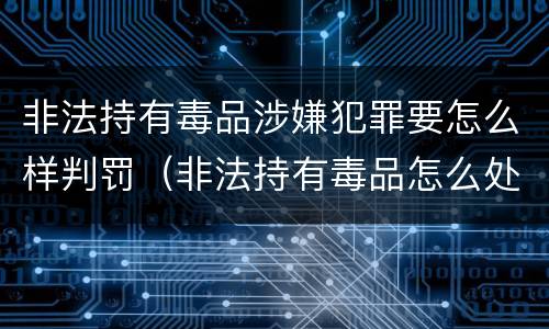 非法持有毒品涉嫌犯罪要怎么样判罚（非法持有毒品怎么处罚）