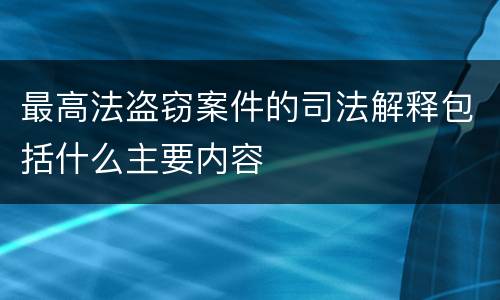 最高法盗窃案件的司法解释包括什么主要内容