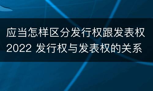 应当怎样区分发行权跟发表权2022 发行权与发表权的关系