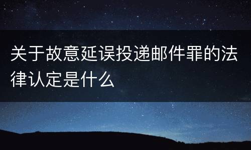 关于故意延误投递邮件罪的法律认定是什么