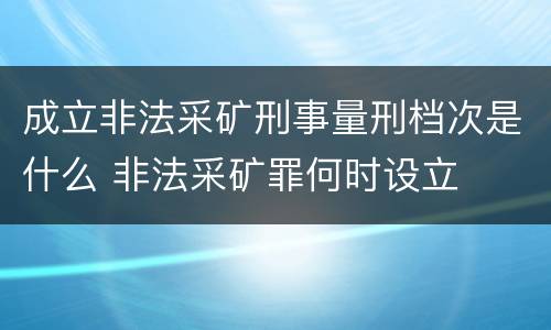 成立非法采矿刑事量刑档次是什么 非法采矿罪何时设立