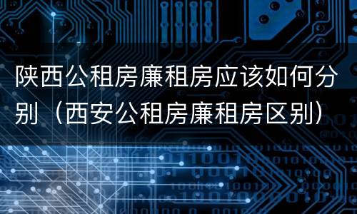 陕西公租房廉租房应该如何分别（西安公租房廉租房区别）