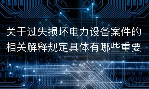 关于过失损坏电力设备案件的相关解释规定具体有哪些重要内容