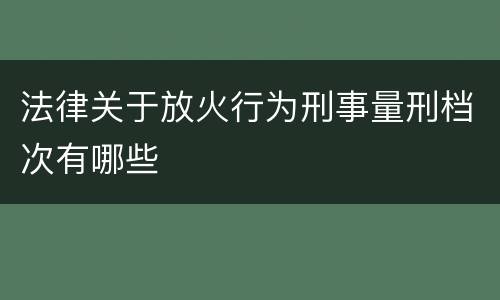 法律关于放火行为刑事量刑档次有哪些