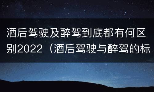 酒后驾驶及醉驾到底都有何区别2022（酒后驾驶与醉驾的标准）