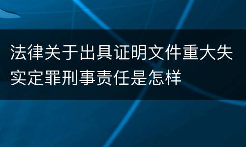 法律关于出具证明文件重大失实定罪刑事责任是怎样