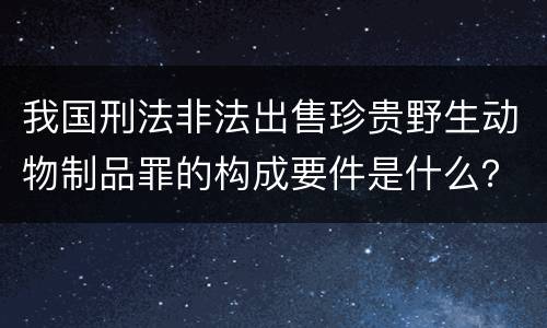 我国刑法非法出售珍贵野生动物制品罪的构成要件是什么？