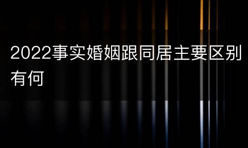 2022事实婚姻跟同居主要区别有何