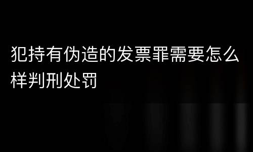 犯持有伪造的发票罪需要怎么样判刑处罚