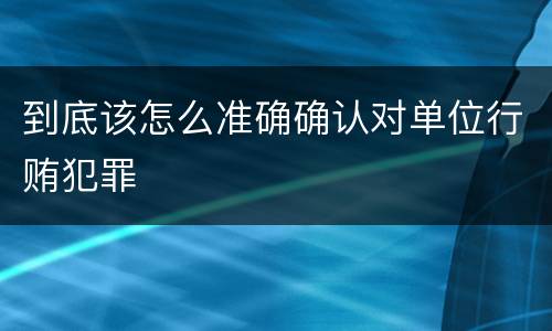 到底该怎么准确确认对单位行贿犯罪