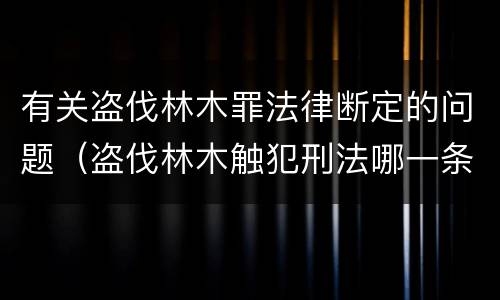 有关盗伐林木罪法律断定的问题（盗伐林木触犯刑法哪一条）